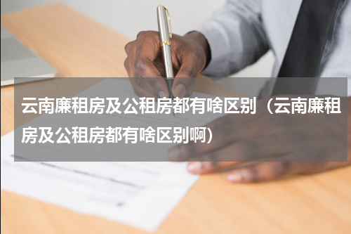 云南廉租房及公租房都有啥区别（云南廉租房及公租房都有啥区别啊）