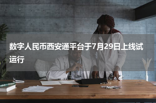 数字人民币西安通平台于7月29日上线试运行