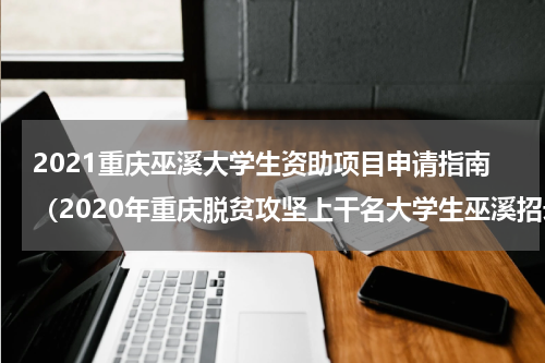 2021重庆巫溪大学生资助项目申请指南（2020年重庆脱贫攻坚上干名大学生巫溪招录人员拟用名单）