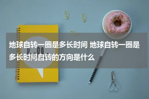 地球自转一圈是多长时间 地球自转一圈是多长时间自转的方向是什么