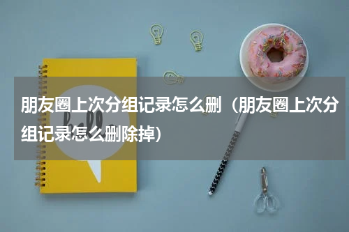 朋友圈上次分组记录怎么删（朋友圈上次分组记录怎么删除掉）