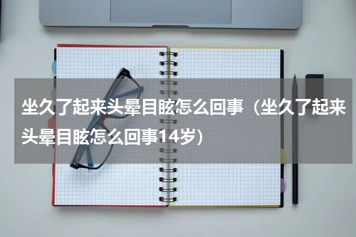 坐久了起来头晕目眩怎么回事（坐久了起来头晕目眩怎么回事14岁）