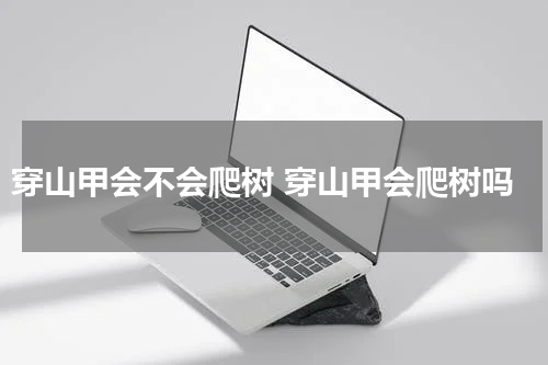 穿山甲会不会爬树 穿山甲会爬树吗