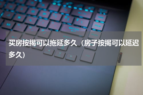 买房按揭可以拖延多久（房子按揭可以延迟多久）