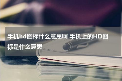 手机hd图标什么意思啊 手机上的HD图标是什么意思