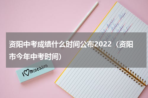 资阳中考成绩什么时间公布2022（资阳市今年中考时间）