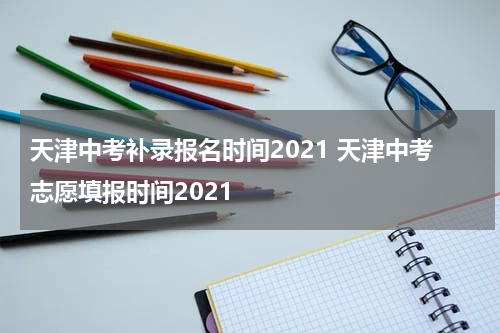 天津中考补录报名时间2021 天津中考志愿填报时间2021