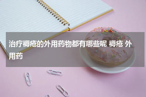 治疗褥疮的外用药物都有哪些呢 褥疮 外用药