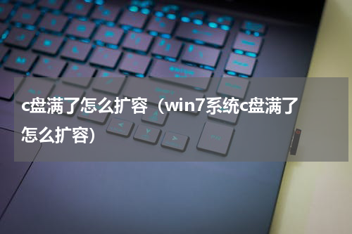 c盘满了怎么扩容（win7系统c盘满了怎么扩容）