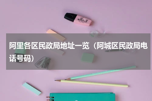 阿里各区民政局地址一览（阿城区民政局电话号码）