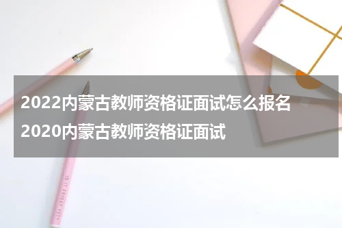 2022内蒙古教师资格证面试怎么报名 2020内蒙古教师资格证面试