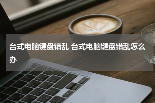 台式电脑键盘错乱 台式电脑键盘错乱怎么办