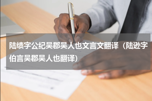 陆绩字公纪吴郡吴人也文言文翻译（陆逊字伯言吴郡吴人也翻译）