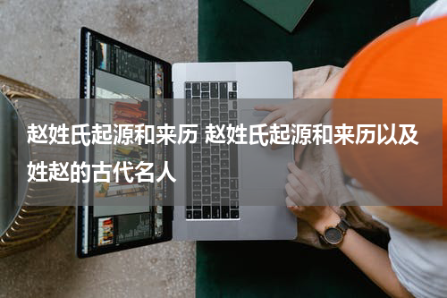 赵姓氏起源和来历 赵姓氏起源和来历以及姓赵的古代名人