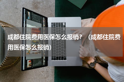 成都住院费用医保怎么报销？（成都住院费用医保怎么报销）