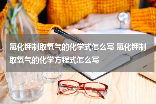 氯化钾制取氧气的化学式怎么写 氯化钾制取氧气的化学方程式怎么写