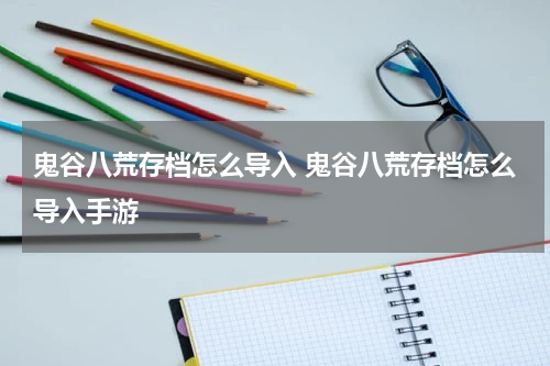 鬼谷八荒存档怎么导入 鬼谷八荒存档怎么导入手游
