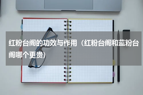 红粉台阁的功效与作用（红粉台阁和蓝粉台阁哪个更贵）