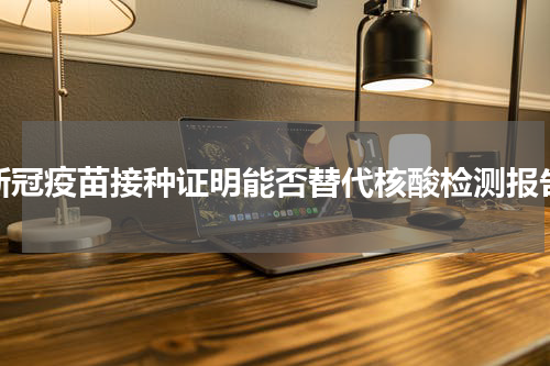 新冠疫苗接种证明能否替代核酸检测报告