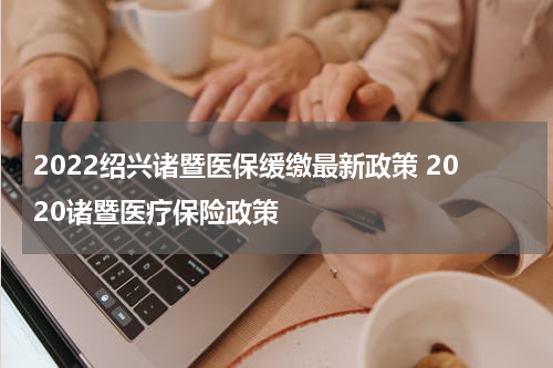 2022绍兴诸暨医保缓缴最新政策 2020诸暨医疗保险政策