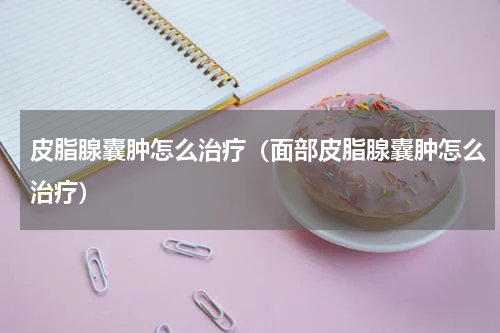 皮脂腺囊肿怎么治疗（面部皮脂腺囊肿怎么治疗）