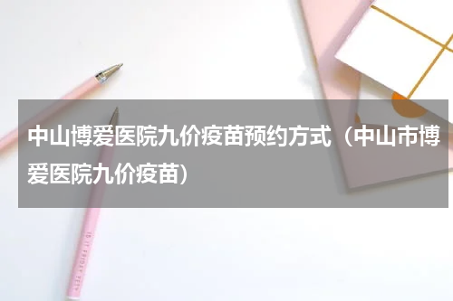 中山博爱医院九价疫苗预约方式（中山市博爱医院九价疫苗）