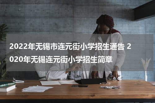2022年无锡市连元街小学招生通告 2020年无锡连元街小学招生简章
