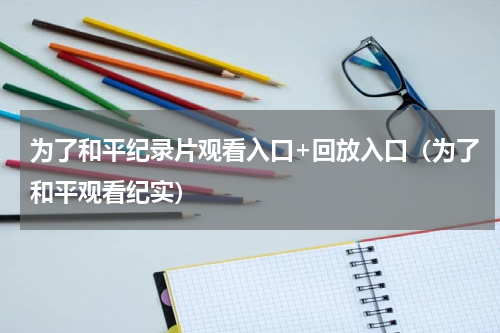 为了和平纪录片观看入口+回放入口（为了和平观看纪实）