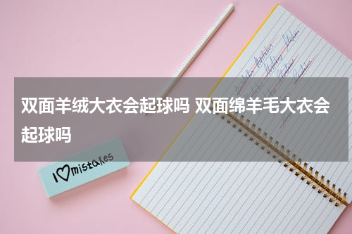 双面羊绒大衣会起球吗 双面绵羊毛大衣会起球吗