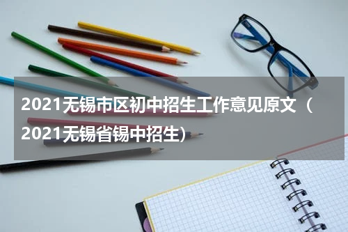 2021无锡市区初中招生工作意见原文（2021无锡省锡中招生）
