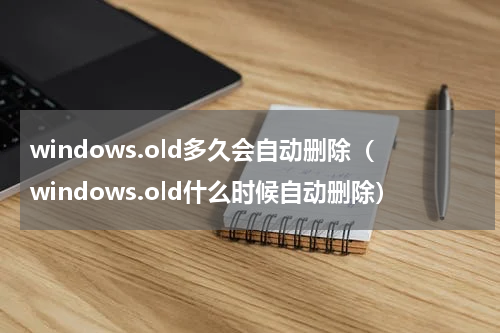 windows.old多久会自动删除（windows.old什么时候自动删除）