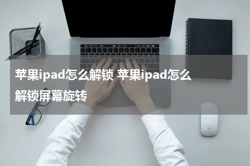 苹果ipad怎么解锁 苹果ipad怎么解锁屏幕旋转