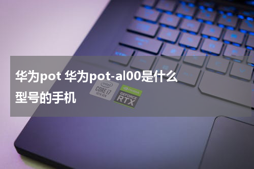 华为pot 华为pot-al00是什么型号的手机