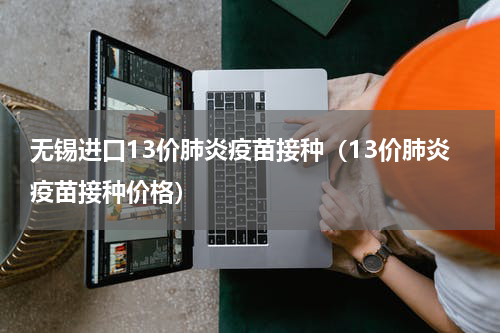 无锡进口13价肺炎疫苗接种（13价肺炎疫苗接种价格）