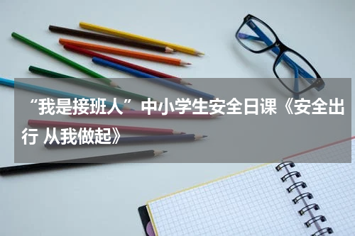 “我是接班人”中小学生安全日课《安全出行 从我做起》