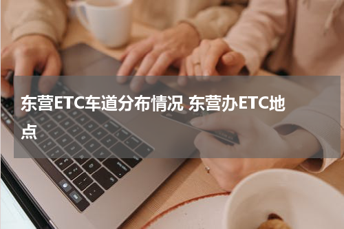 东营ETC车道分布情况 东营办ETC地点