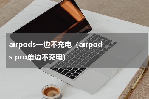 airpods一边不充电（airpods pro单边不充电）
