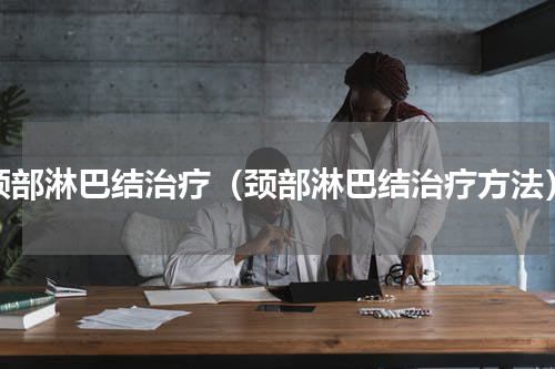 颈部淋巴结治疗（颈部淋巴结治疗方法）