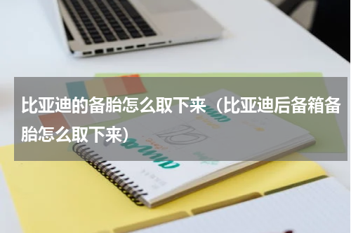 比亚迪的备胎怎么取下来（比亚迪后备箱备胎怎么取下来）