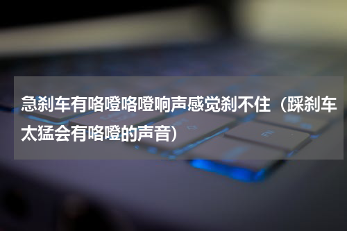 急刹车有咯噔咯噔响声感觉刹不住（踩刹车太猛会有咯噔的声音）