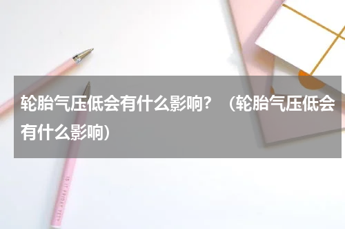 轮胎气压低会有什么影响？（轮胎气压低会有什么影响）