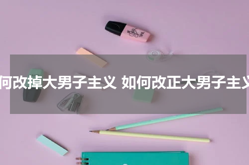 如何改掉大男子主义 如何改正大男子主义