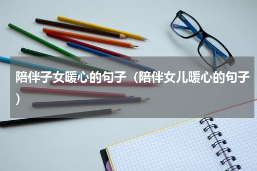 陪伴子女暖心的句子（陪伴女儿暖心的句子）