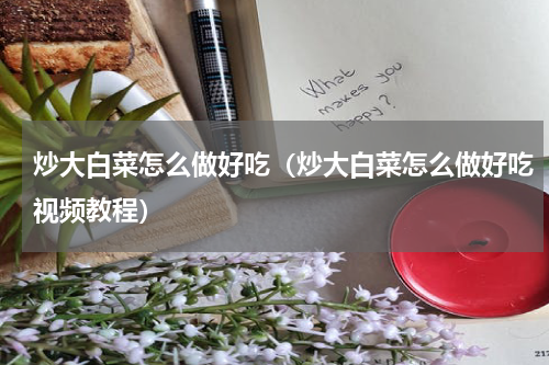 炒大白菜怎么做好吃（炒大白菜怎么做好吃视频教程）