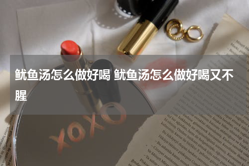 鱿鱼汤怎么做好喝 鱿鱼汤怎么做好喝又不腥