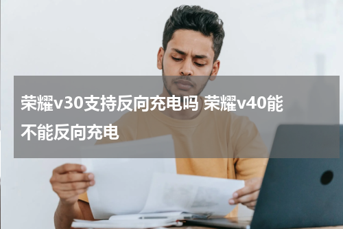 荣耀v30支持反向充电吗 荣耀v40能不能反向充电