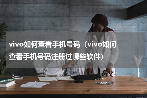 vivo如何查看手机号码（vivo如何查看手机号码注册过哪些软件）