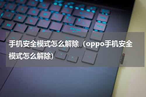 手机安全模式怎么解除（oppo手机安全模式怎么解除）