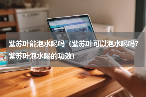 紫苏叶能泡水喝吗（紫苏叶可以泡水喝吗?紫苏叶泡水喝的功效）
