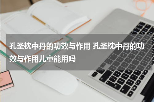 孔圣枕中丹的功效与作用 孔圣枕中丹的功效与作用儿童能用吗